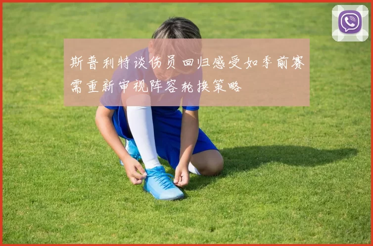 斯普利特谈伤员回归感受如季前赛需重新审视阵容轮换策略