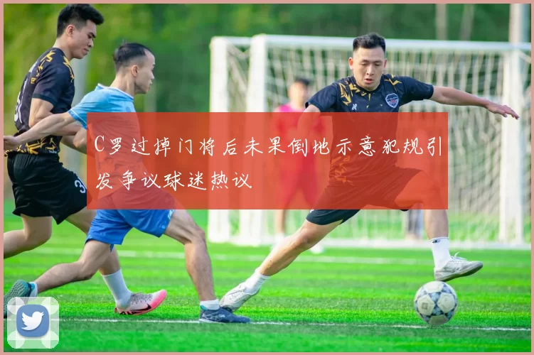 C罗过掉门将后未果倒地示意犯规引发争议球迷热议
