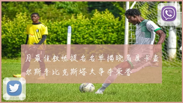月最佳教练提名名单揭晓乌度卡查尔斯李比克斯塔夫争夺荣誉