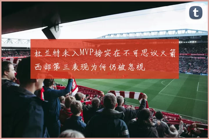 杜兰特未入MVP榜实在不可思议火箭西部第三表现为何仍被忽视