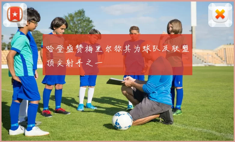 哈登盛赞梅里尔称其为球队及联盟顶尖射手之一
