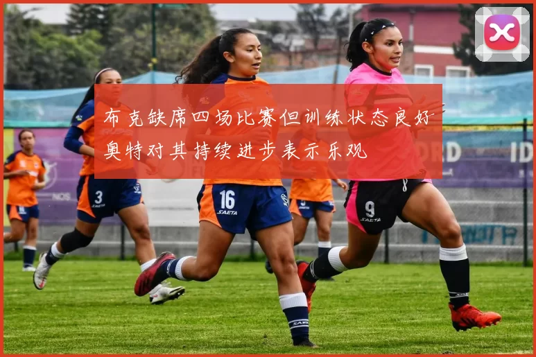 布克缺席四场比赛但训练状态良好奥特对其持续进步表示乐观