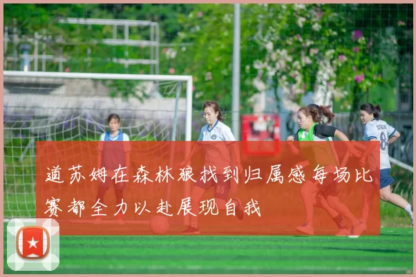 道苏姆在森林狼找到归属感每场比赛都全力以赴展现自我